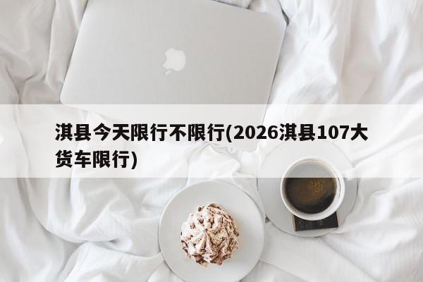 淇县今天限行不限行(2026淇县107大货车限行)