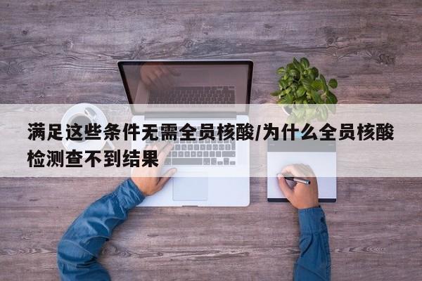 满足这些条件无需全员核酸/为什么全员核酸检测查不到结果