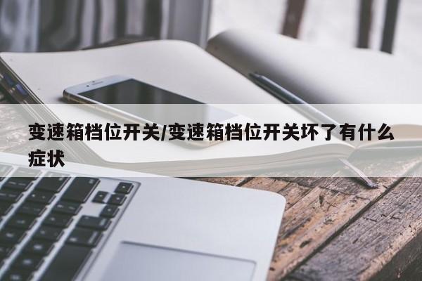 变速箱档位开关/变速箱档位开关坏了有什么症状