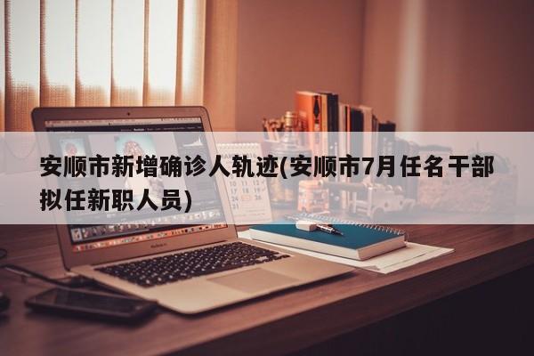 安顺市新增确诊人轨迹(安顺市7月任名干部拟任新职人员)