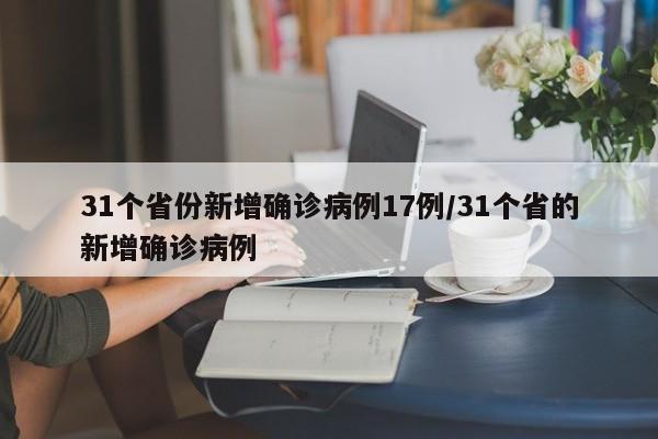 31个省份新增确诊病例17例/31个省的新增确诊病例