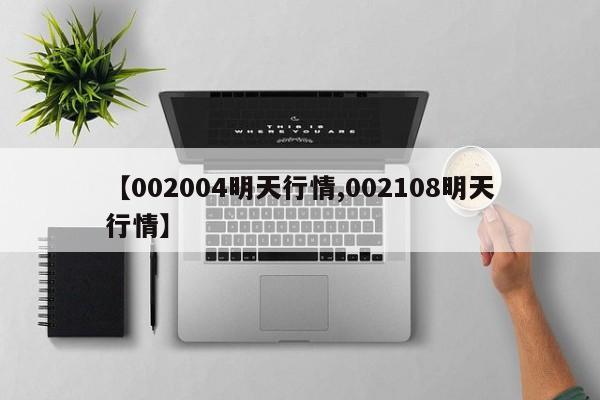【002004明天行情,002108明天行情】