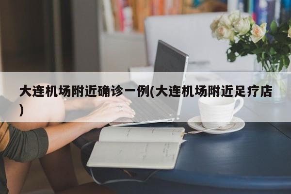 大连机场附近确诊一例(大连机场附近足疗店)