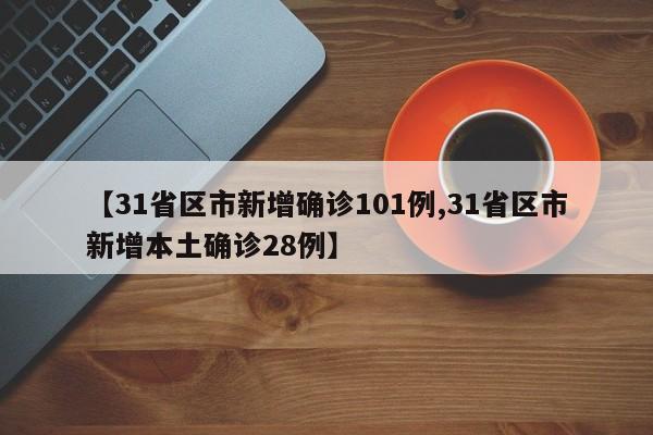 【31省区市新增确诊101例,31省区市新增本土确诊28例】
