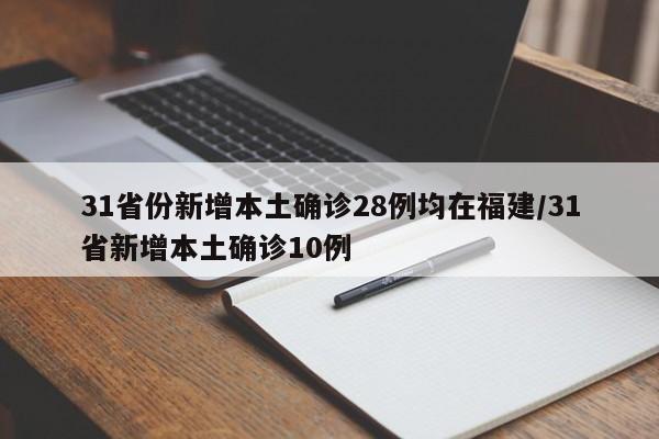 31省份新增本土确诊28例均在福建/31省新增本土确诊10例