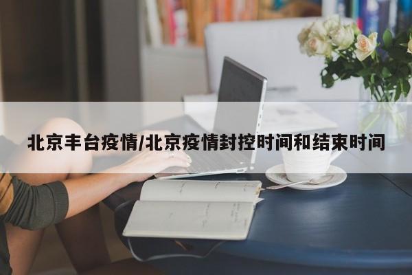 北京丰台疫情/北京疫情封控时间和结束时间