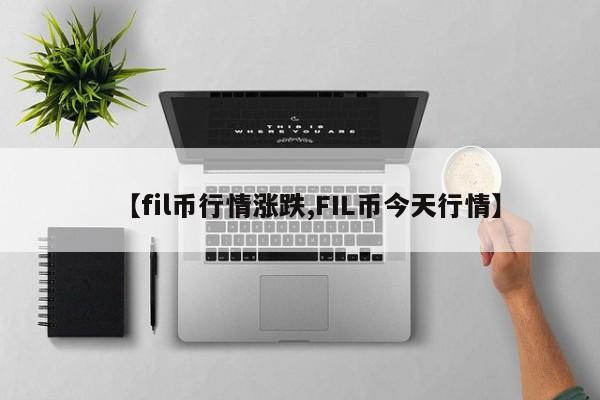 【fil币行情涨跌,FIL币今天行情】