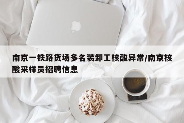 南京一铁路货场多名装卸工核酸异常/南京核酸采样员招聘信息