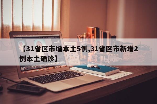 【31省区市增本土5例,31省区市新增2例本土确诊】