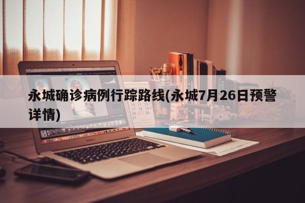 永城确诊病例行踪路线(永城7月26日预警详情)