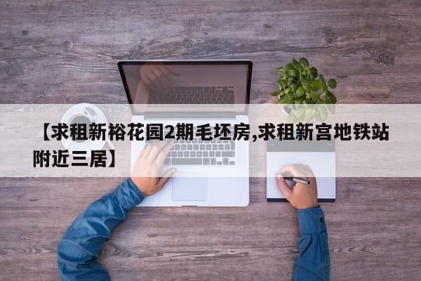 【求租新裕花园2期毛坯房,求租新宫地铁站附近三居】