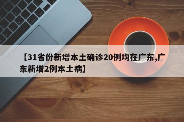 【31省份新增本土确诊20例均在广东,广东新增2例本土病】