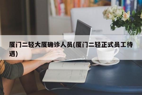 厦门二轻大厦确诊人员(厦门二轻正式员工待遇)