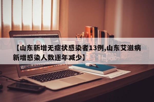 【山东新增无症状感染者13例,山东艾滋病新增感染人数逐年减少】