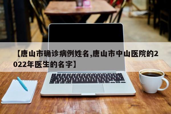 【唐山市确诊病例姓名,唐山市中山医院的2022年医生的名字】