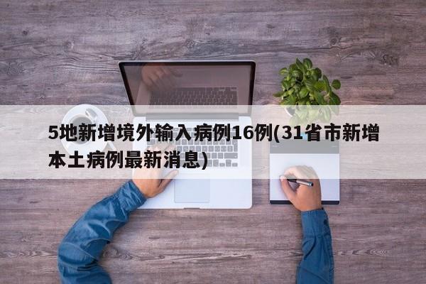 5地新增境外输入病例16例(31省市新增本土病例最新消息)