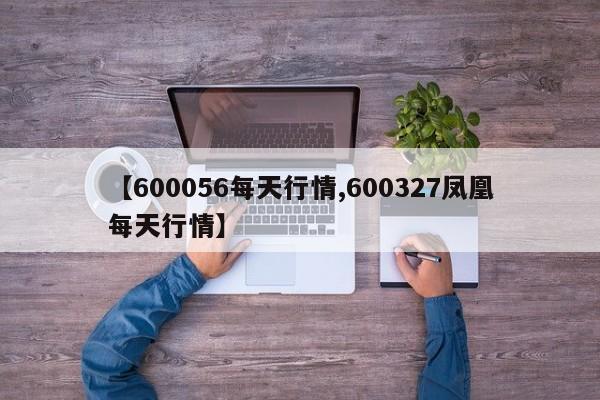 【600056每天行情,600327凤凰每天行情】