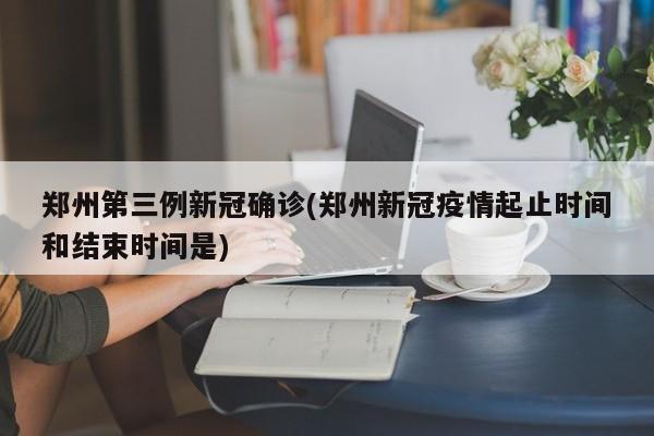 郑州第三例新冠确诊(郑州新冠疫情起止时间和结束时间是)