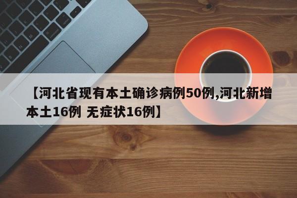 【河北省现有本土确诊病例50例,河北新增本土16例 无症状16例】