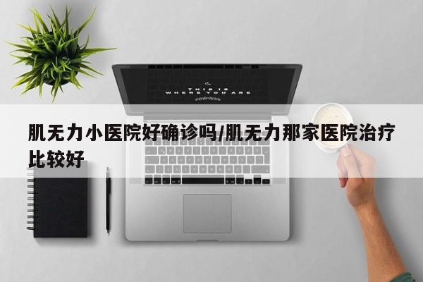 肌无力小医院好确诊吗/肌无力那家医院治疗比较好