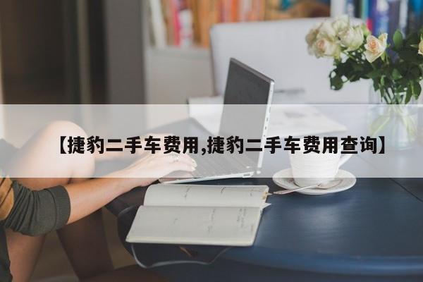 【捷豹二手车费用,捷豹二手车费用查询】