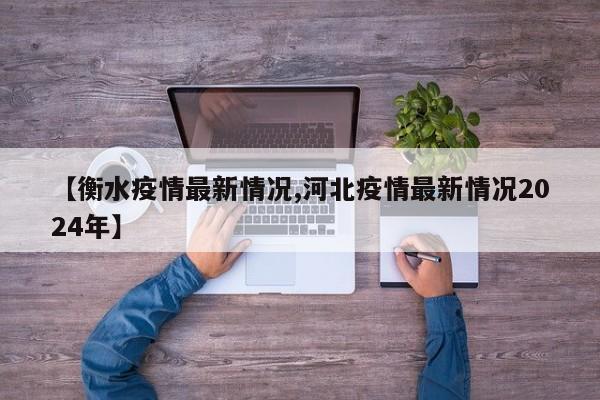 【衡水疫情最新情况,河北疫情最新情况2024年】