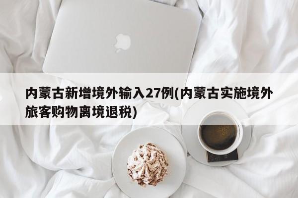 内蒙古新增境外输入27例(内蒙古实施境外旅客购物离境退税)