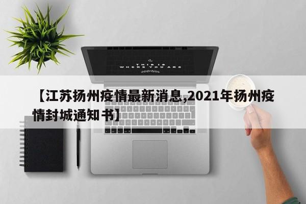 【江苏扬州疫情最新消息,2021年扬州疫情封城通知书】