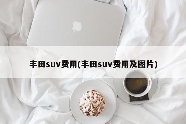 丰田suv费用(丰田suv费用及图片)