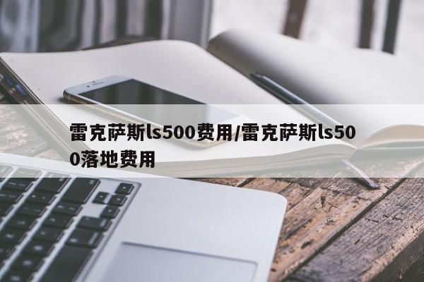 雷克萨斯ls500费用/雷克萨斯ls500落地费用