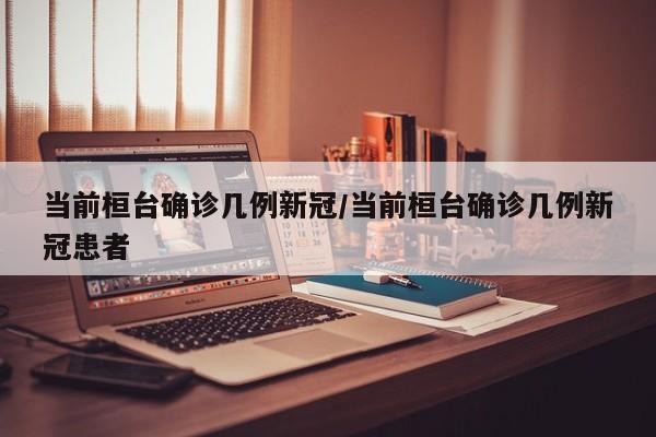 当前桓台确诊几例新冠/当前桓台确诊几例新冠患者