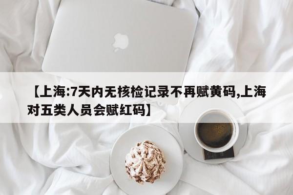 【上海:7天内无核检记录不再赋黄码,上海对五类人员会赋红码】