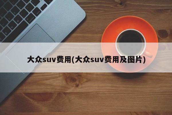 大众suv费用(大众suv费用及图片)