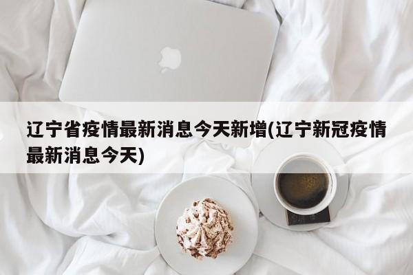 辽宁省疫情最新消息今天新增(辽宁新冠疫情最新消息今天)