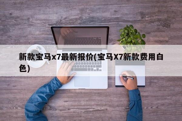 新款宝马x7最新报价(宝马X7新款费用白色)