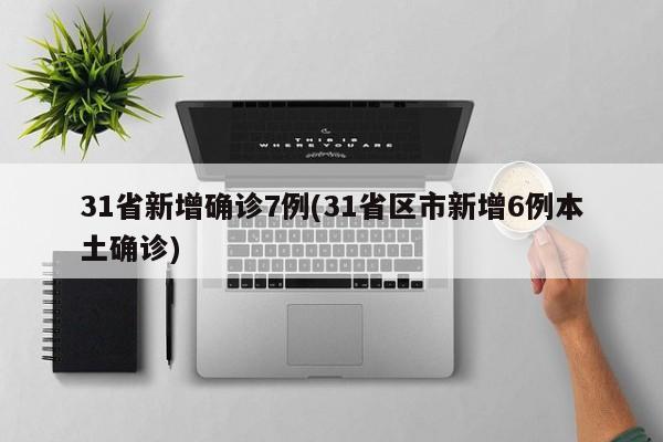 31省新增确诊7例(31省区市新增6例本土确诊)
