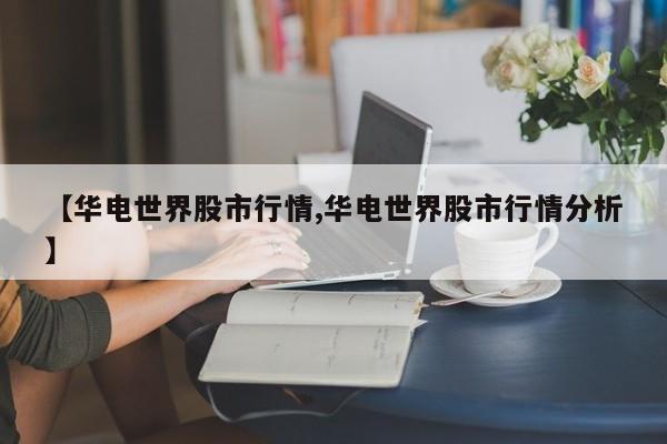 【华电世界股市行情,华电世界股市行情分析】