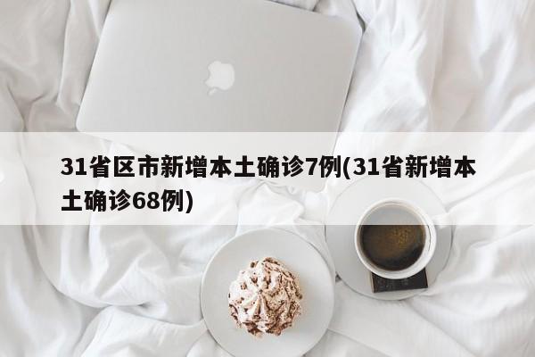31省区市新增本土确诊7例(31省新增本土确诊68例)