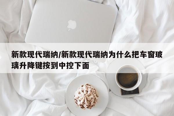 新款现代瑞纳/新款现代瑞纳为什么把车窗玻璃升降键按到中控下面