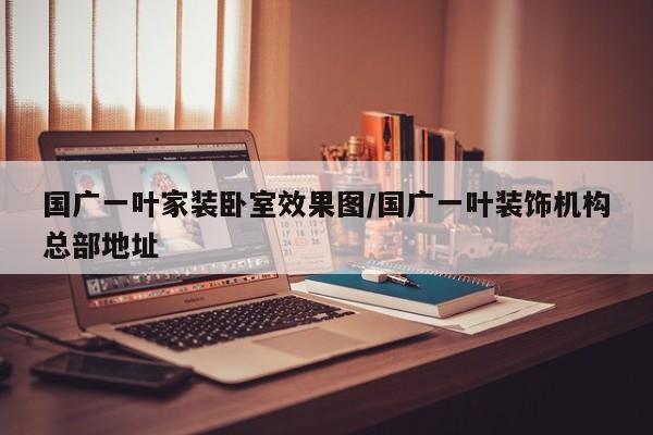 国广一叶家装卧室效果图/国广一叶装饰机构总部地址