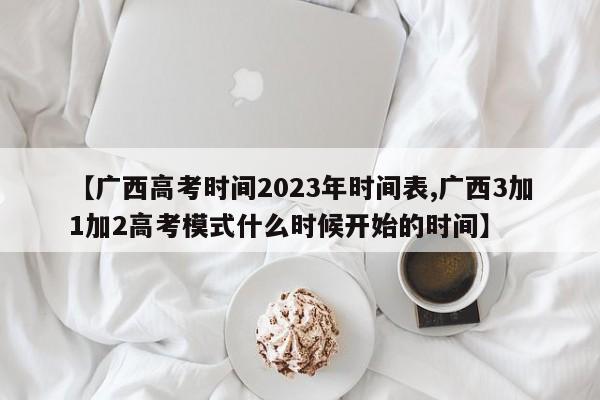 【广西高考时间2023年时间表,广西3加1加2高考模式什么时候开始的时间】