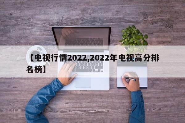 【电视行情2022,2022年电视高分排名榜】