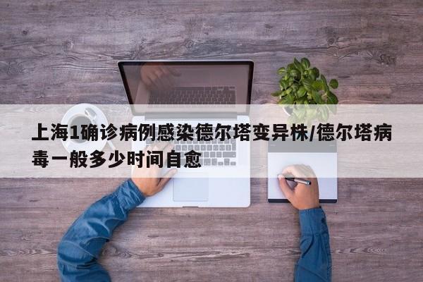 上海1确诊病例感染德尔塔变异株/德尔塔病毒一般多少时间自愈