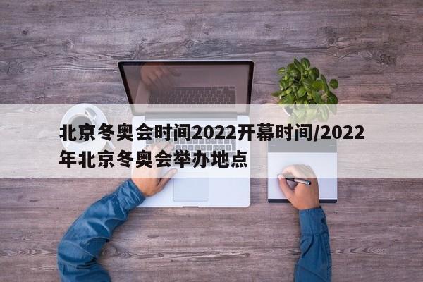 北京冬奥会时间2022开幕时间/2022年北京冬奥会举办地点