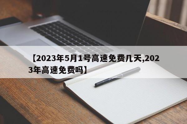 【2023年5月1号高速免费几天,2023年高速免费吗】