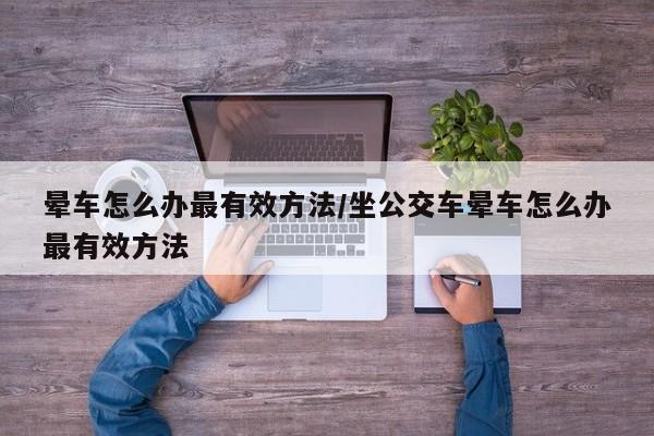 晕车怎么办最有效方法/坐公交车晕车怎么办最有效方法