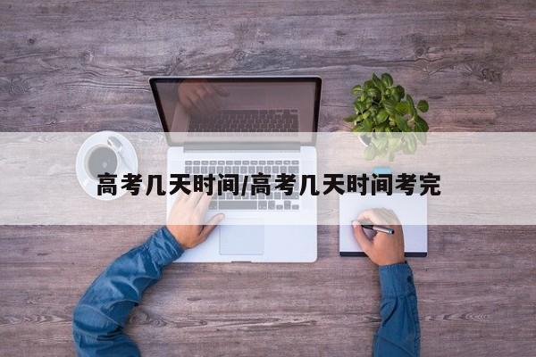 高考几天时间/高考几天时间考完