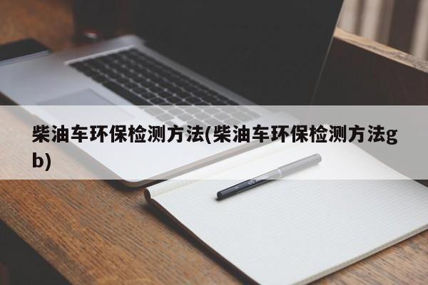 柴油车环保检测方法(柴油车环保检测方法gb)