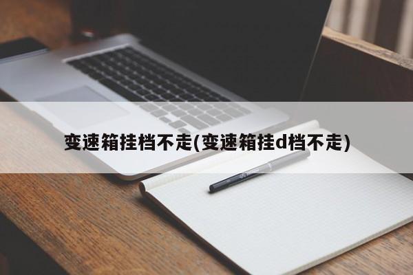 变速箱挂档不走(变速箱挂d档不走)
