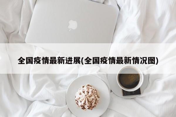 全国疫情最新进展(全国疫情最新情况图)